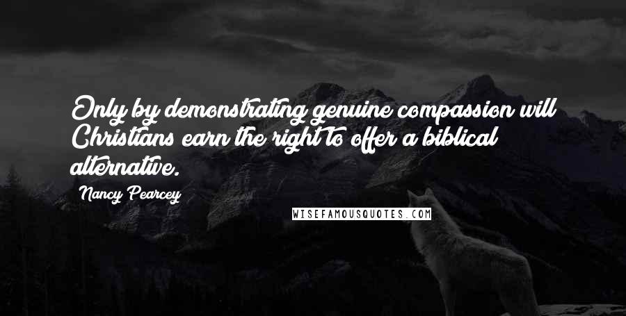 Nancy Pearcey Quotes: Only by demonstrating genuine compassion will Christians earn the right to offer a biblical alternative.