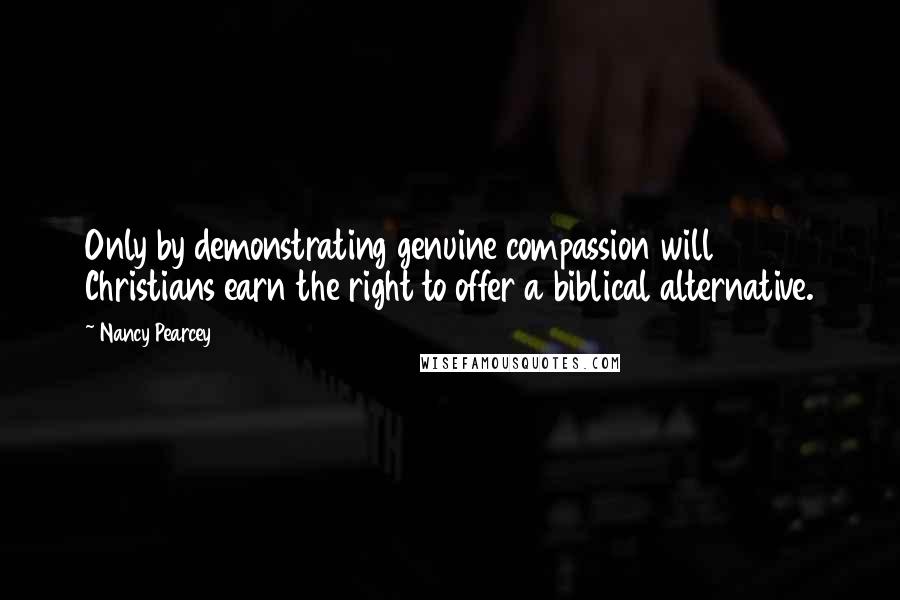 Nancy Pearcey Quotes: Only by demonstrating genuine compassion will Christians earn the right to offer a biblical alternative.