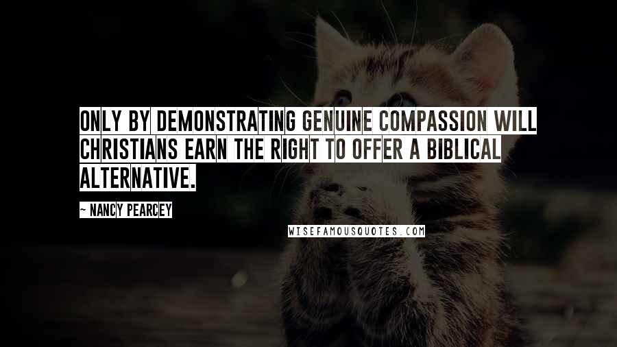 Nancy Pearcey Quotes: Only by demonstrating genuine compassion will Christians earn the right to offer a biblical alternative.