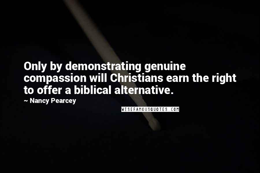 Nancy Pearcey Quotes: Only by demonstrating genuine compassion will Christians earn the right to offer a biblical alternative.