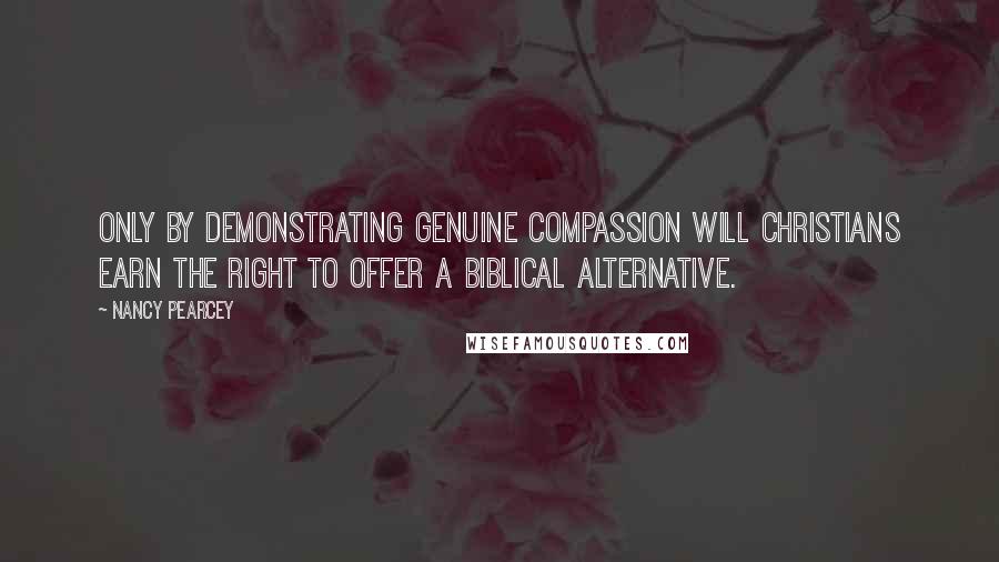 Nancy Pearcey Quotes: Only by demonstrating genuine compassion will Christians earn the right to offer a biblical alternative.