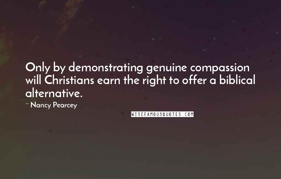 Nancy Pearcey Quotes: Only by demonstrating genuine compassion will Christians earn the right to offer a biblical alternative.