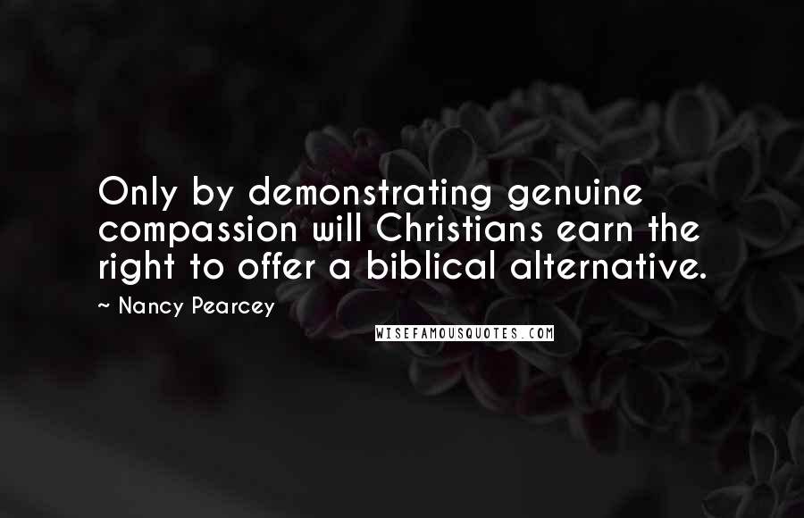 Nancy Pearcey Quotes: Only by demonstrating genuine compassion will Christians earn the right to offer a biblical alternative.