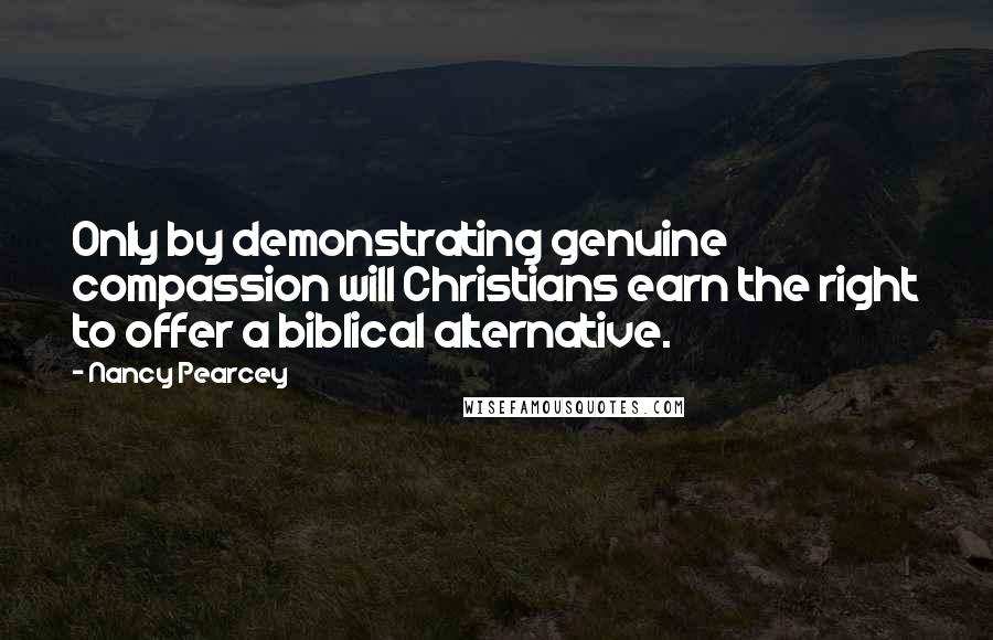 Nancy Pearcey Quotes: Only by demonstrating genuine compassion will Christians earn the right to offer a biblical alternative.