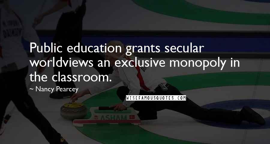 Nancy Pearcey Quotes: Public education grants secular worldviews an exclusive monopoly in the classroom.