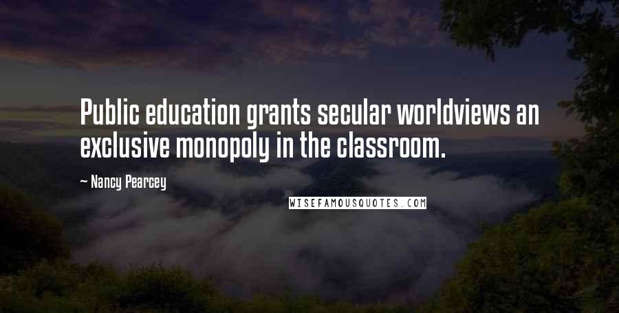 Nancy Pearcey Quotes: Public education grants secular worldviews an exclusive monopoly in the classroom.