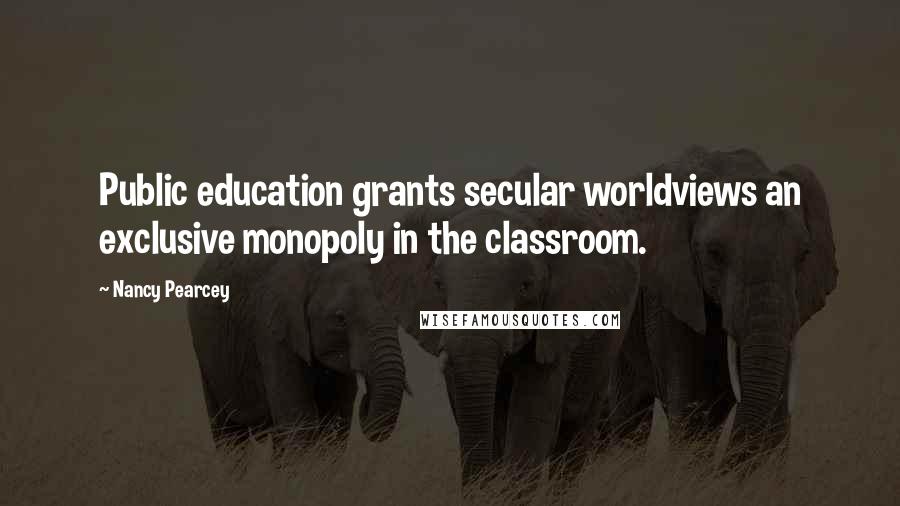 Nancy Pearcey Quotes: Public education grants secular worldviews an exclusive monopoly in the classroom.