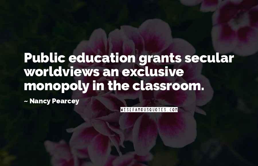 Nancy Pearcey Quotes: Public education grants secular worldviews an exclusive monopoly in the classroom.