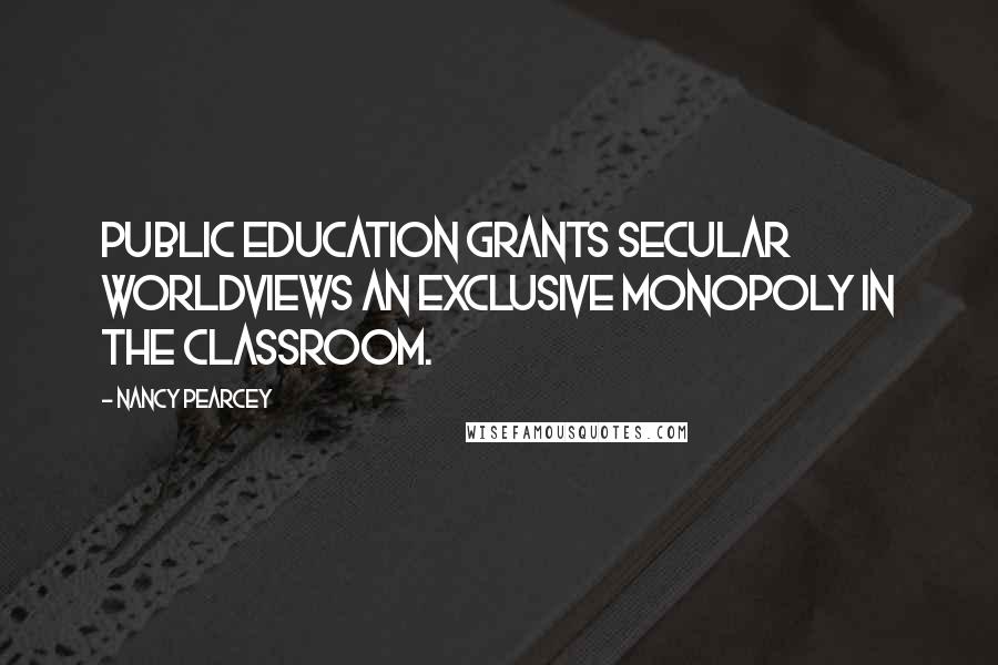 Nancy Pearcey Quotes: Public education grants secular worldviews an exclusive monopoly in the classroom.