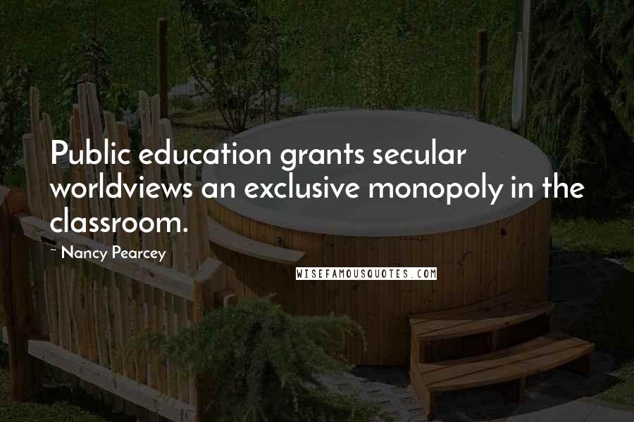 Nancy Pearcey Quotes: Public education grants secular worldviews an exclusive monopoly in the classroom.