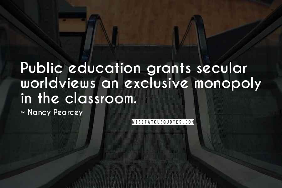 Nancy Pearcey Quotes: Public education grants secular worldviews an exclusive monopoly in the classroom.