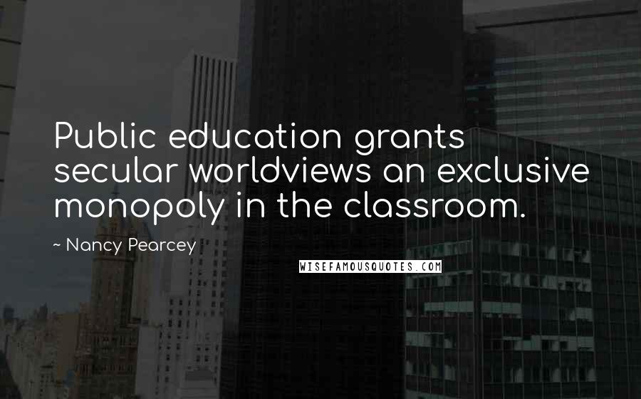 Nancy Pearcey Quotes: Public education grants secular worldviews an exclusive monopoly in the classroom.