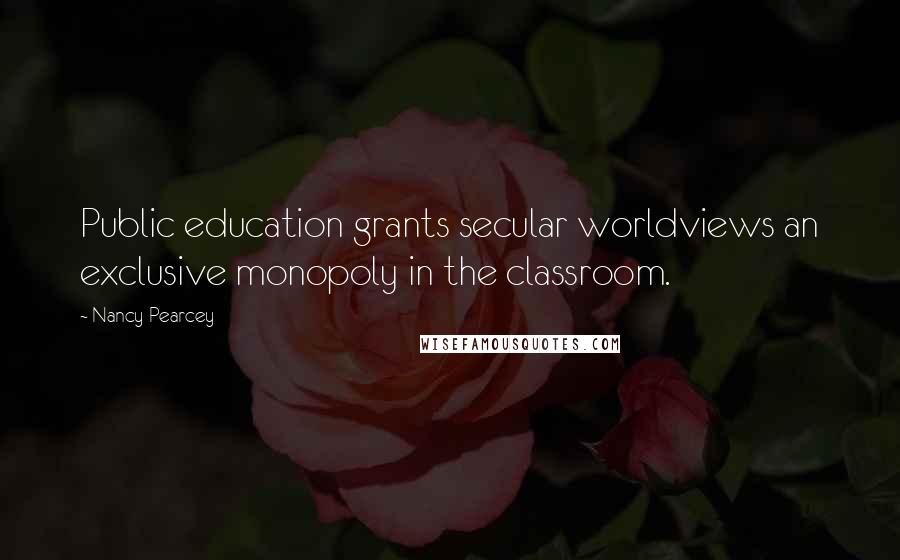 Nancy Pearcey Quotes: Public education grants secular worldviews an exclusive monopoly in the classroom.