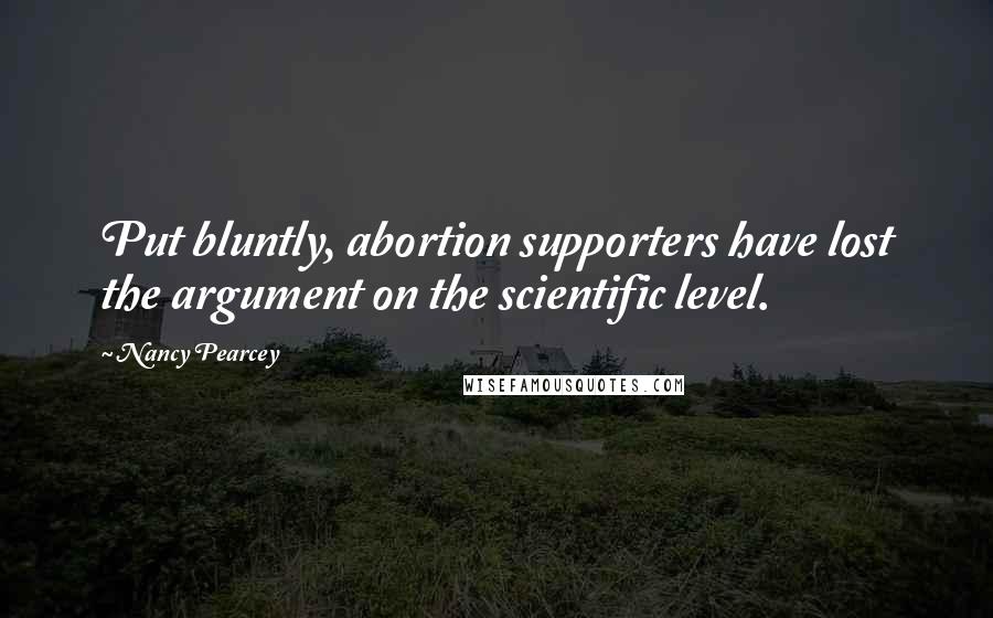 Nancy Pearcey Quotes: Put bluntly, abortion supporters have lost the argument on the scientific level.