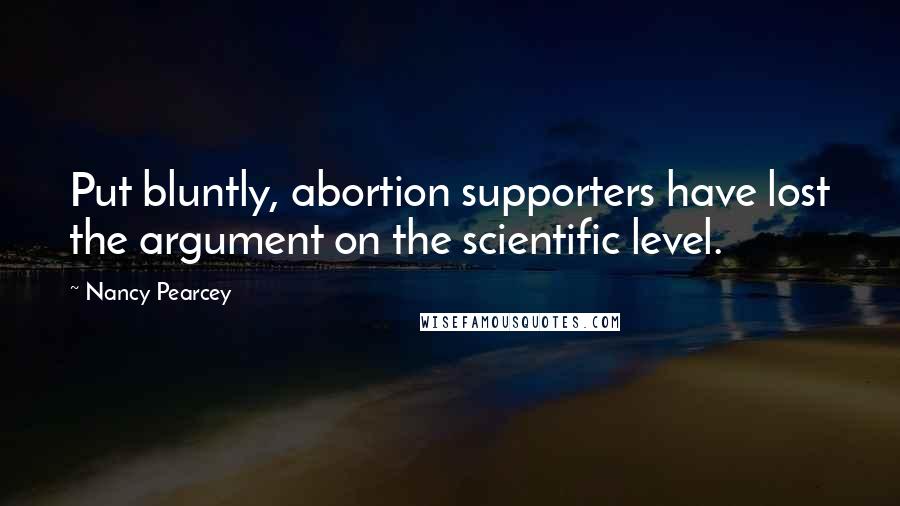 Nancy Pearcey Quotes: Put bluntly, abortion supporters have lost the argument on the scientific level.