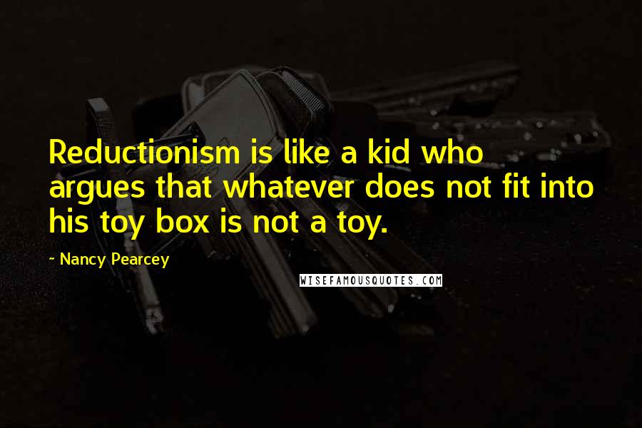 Nancy Pearcey Quotes: Reductionism is like a kid who argues that whatever does not fit into his toy box is not a toy.