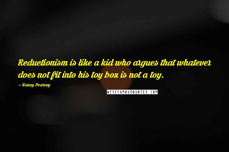 Nancy Pearcey Quotes: Reductionism is like a kid who argues that whatever does not fit into his toy box is not a toy.
