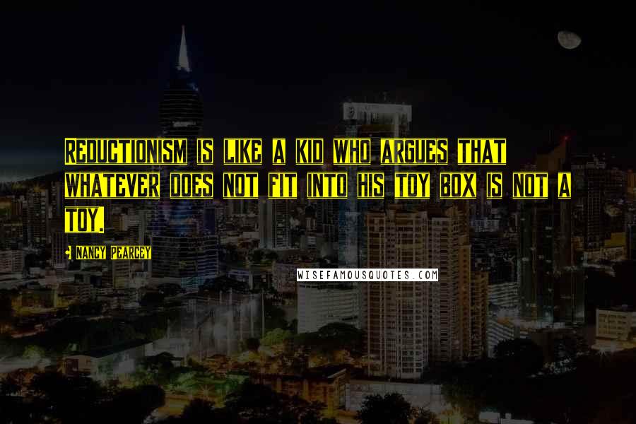 Nancy Pearcey Quotes: Reductionism is like a kid who argues that whatever does not fit into his toy box is not a toy.
