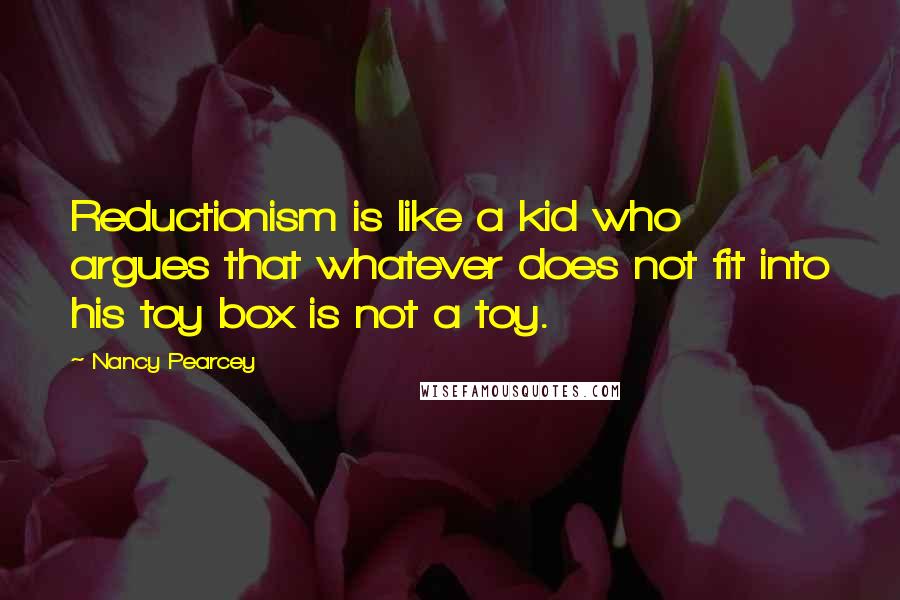 Nancy Pearcey Quotes: Reductionism is like a kid who argues that whatever does not fit into his toy box is not a toy.