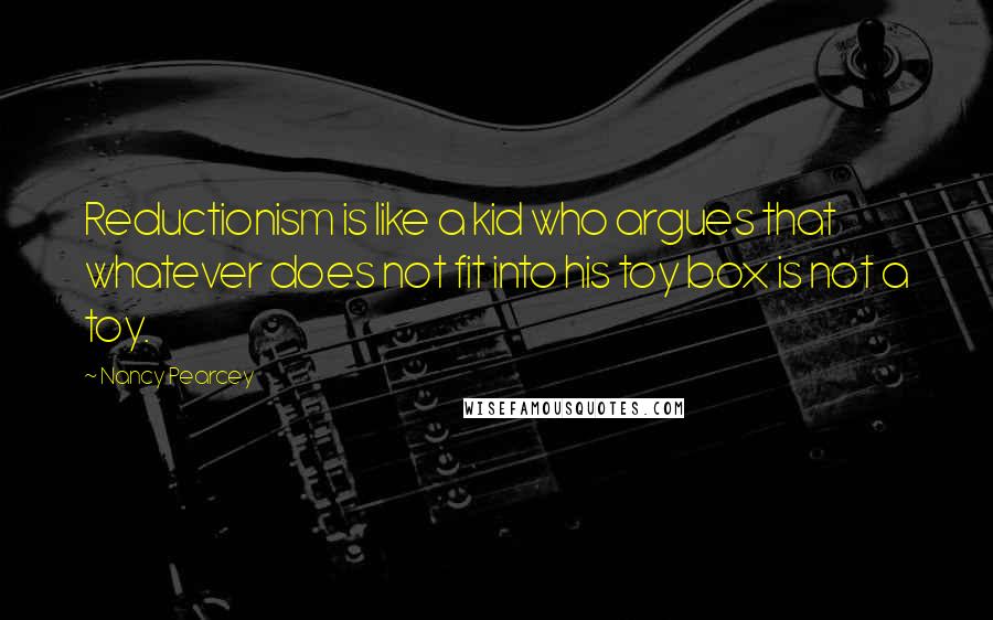 Nancy Pearcey Quotes: Reductionism is like a kid who argues that whatever does not fit into his toy box is not a toy.