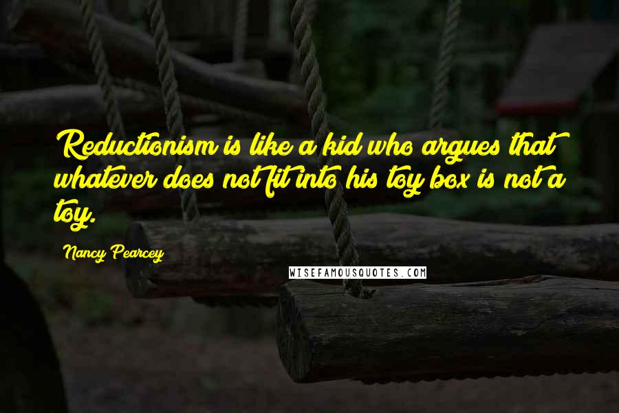 Nancy Pearcey Quotes: Reductionism is like a kid who argues that whatever does not fit into his toy box is not a toy.