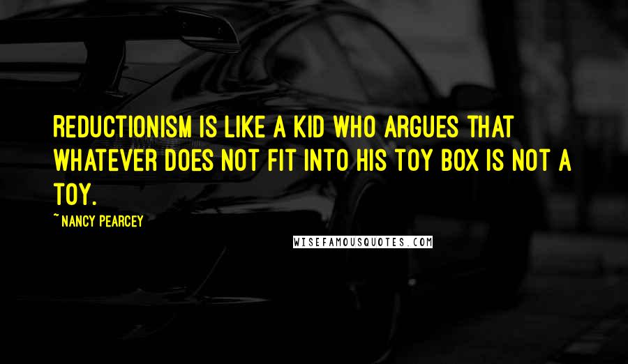 Nancy Pearcey Quotes: Reductionism is like a kid who argues that whatever does not fit into his toy box is not a toy.