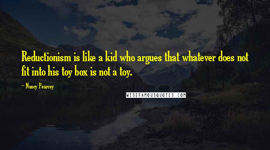 Nancy Pearcey Quotes: Reductionism is like a kid who argues that whatever does not fit into his toy box is not a toy.