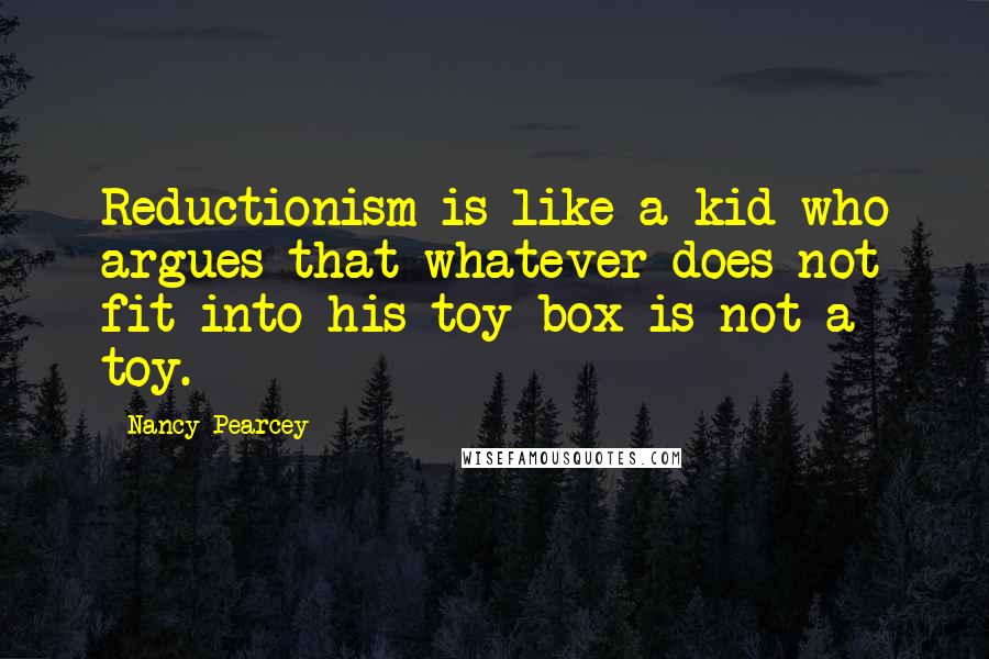 Nancy Pearcey Quotes: Reductionism is like a kid who argues that whatever does not fit into his toy box is not a toy.