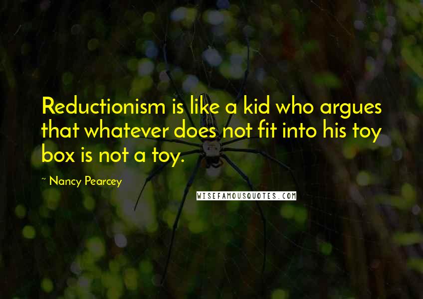 Nancy Pearcey Quotes: Reductionism is like a kid who argues that whatever does not fit into his toy box is not a toy.