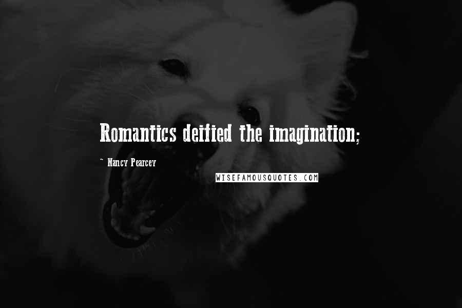 Nancy Pearcey Quotes: Romantics deified the imagination;