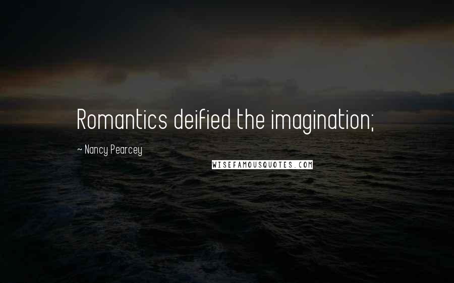 Nancy Pearcey Quotes: Romantics deified the imagination;