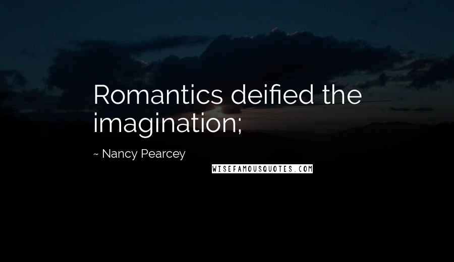 Nancy Pearcey Quotes: Romantics deified the imagination;