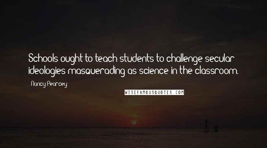 Nancy Pearcey Quotes: Schools ought to teach students to challenge secular ideologies masquerading as science in the classroom.