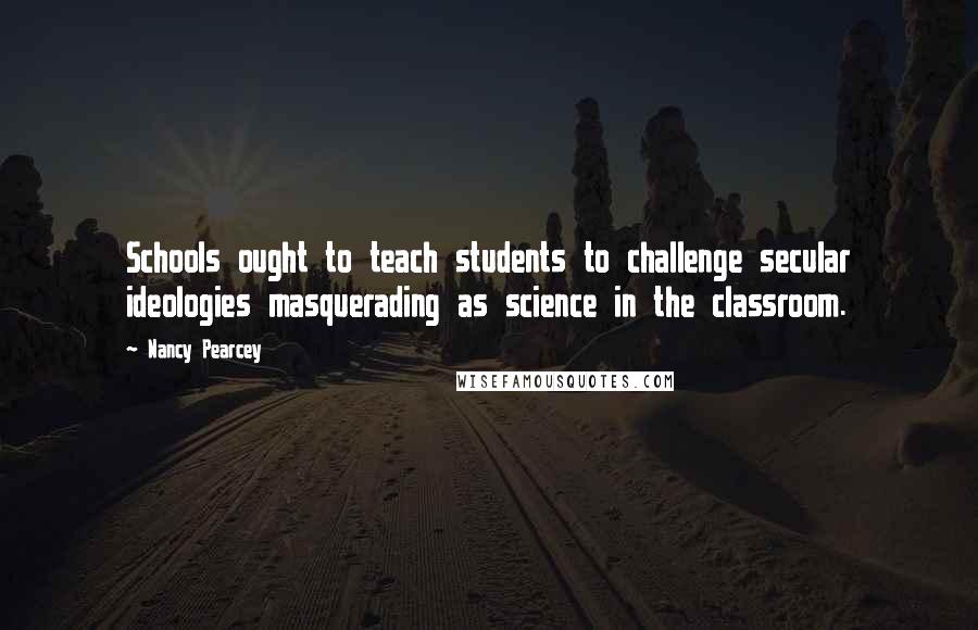 Nancy Pearcey Quotes: Schools ought to teach students to challenge secular ideologies masquerading as science in the classroom.