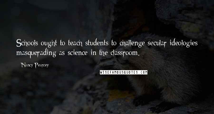 Nancy Pearcey Quotes: Schools ought to teach students to challenge secular ideologies masquerading as science in the classroom.