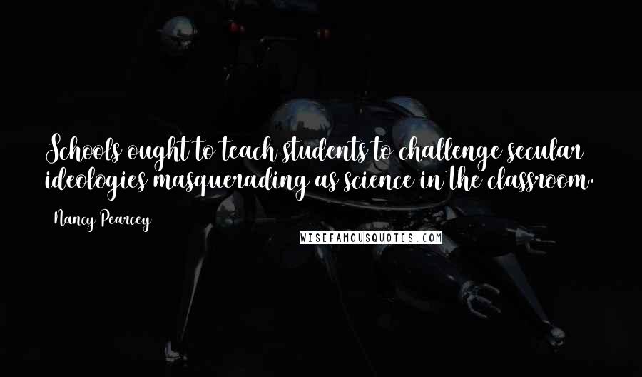 Nancy Pearcey Quotes: Schools ought to teach students to challenge secular ideologies masquerading as science in the classroom.