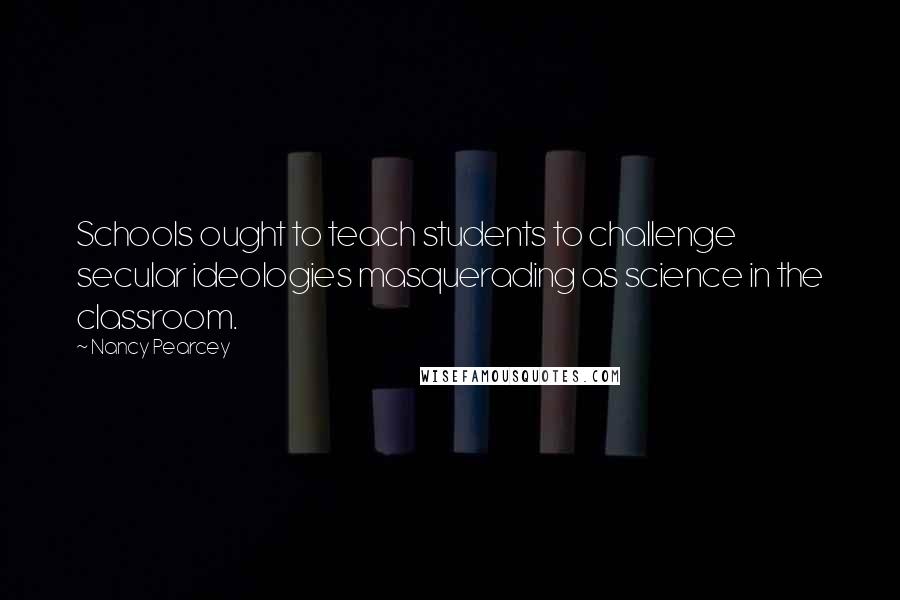 Nancy Pearcey Quotes: Schools ought to teach students to challenge secular ideologies masquerading as science in the classroom.