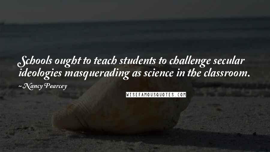 Nancy Pearcey Quotes: Schools ought to teach students to challenge secular ideologies masquerading as science in the classroom.