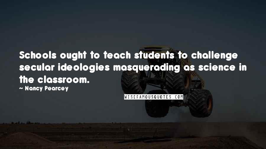 Nancy Pearcey Quotes: Schools ought to teach students to challenge secular ideologies masquerading as science in the classroom.