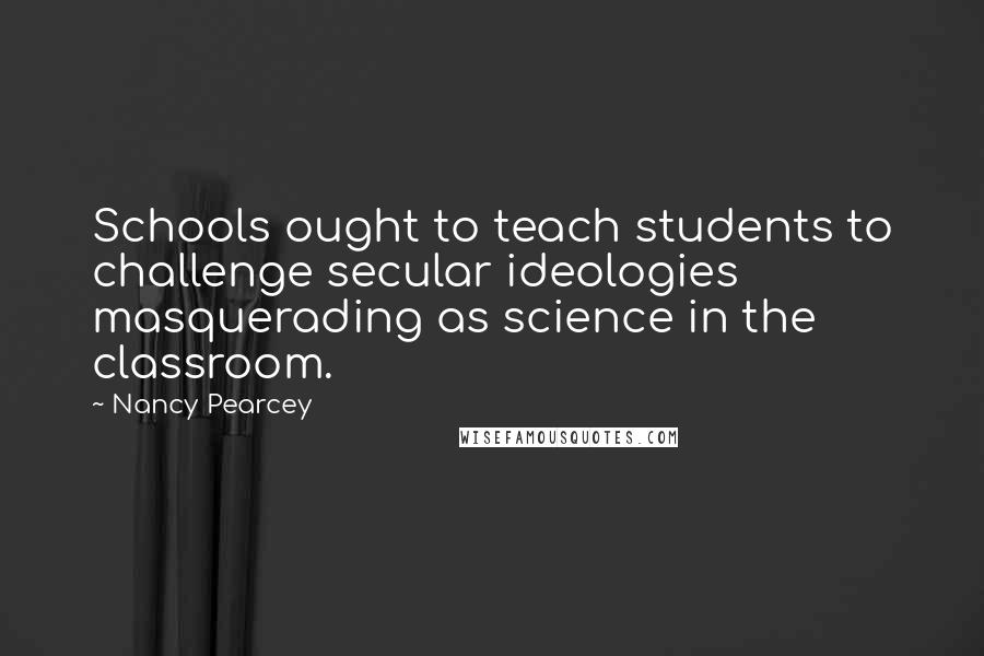 Nancy Pearcey Quotes: Schools ought to teach students to challenge secular ideologies masquerading as science in the classroom.