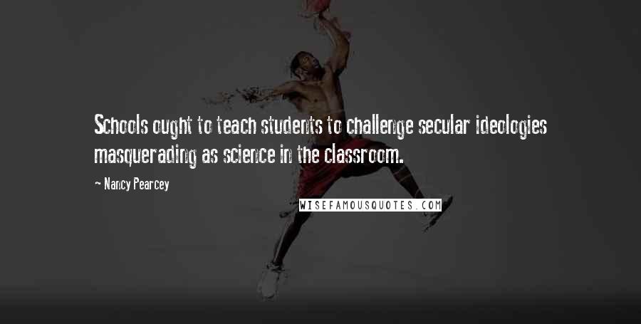 Nancy Pearcey Quotes: Schools ought to teach students to challenge secular ideologies masquerading as science in the classroom.