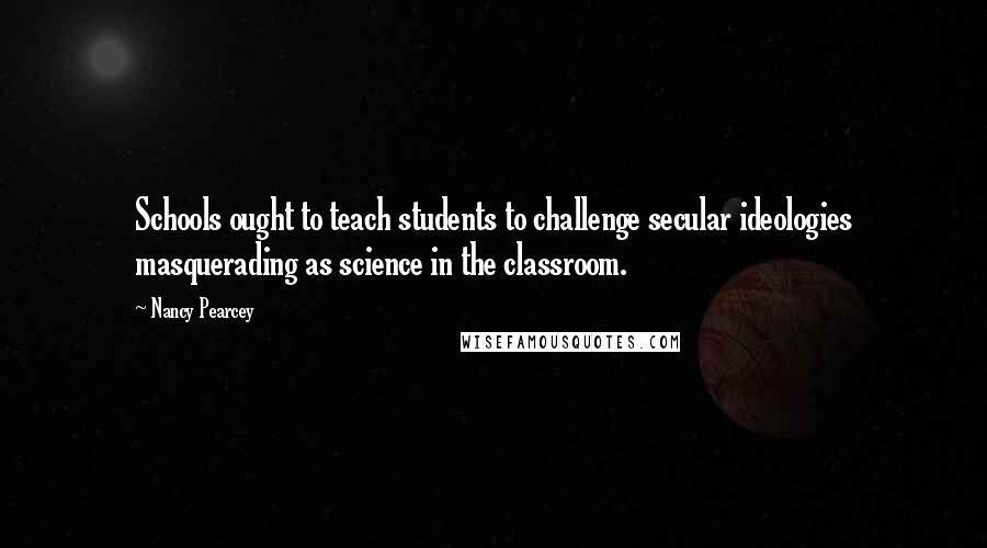 Nancy Pearcey Quotes: Schools ought to teach students to challenge secular ideologies masquerading as science in the classroom.