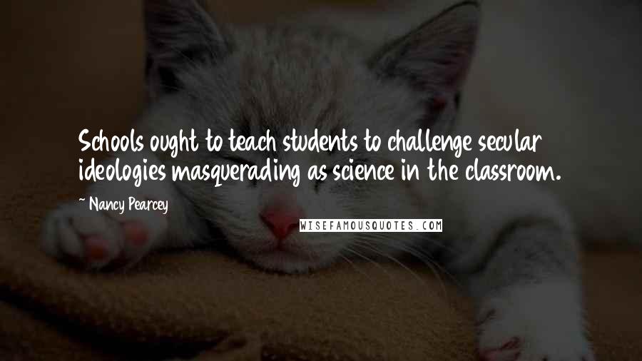 Nancy Pearcey Quotes: Schools ought to teach students to challenge secular ideologies masquerading as science in the classroom.