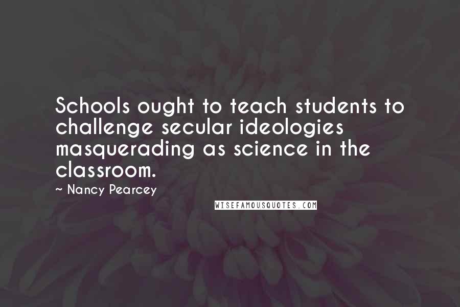 Nancy Pearcey Quotes: Schools ought to teach students to challenge secular ideologies masquerading as science in the classroom.