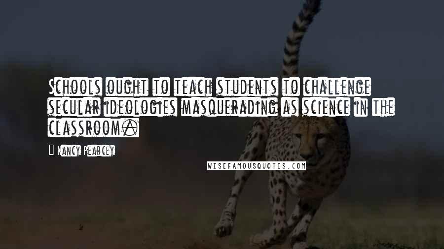 Nancy Pearcey Quotes: Schools ought to teach students to challenge secular ideologies masquerading as science in the classroom.