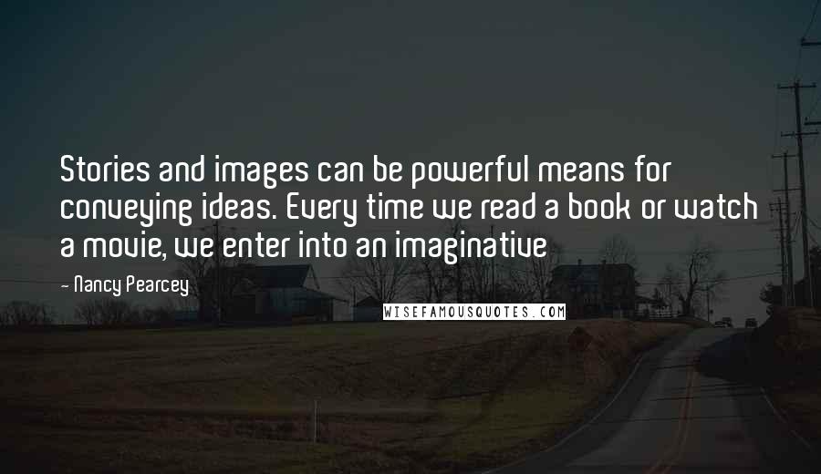 Nancy Pearcey Quotes: Stories and images can be powerful means for conveying ideas. Every time we read a book or watch a movie, we enter into an imaginative