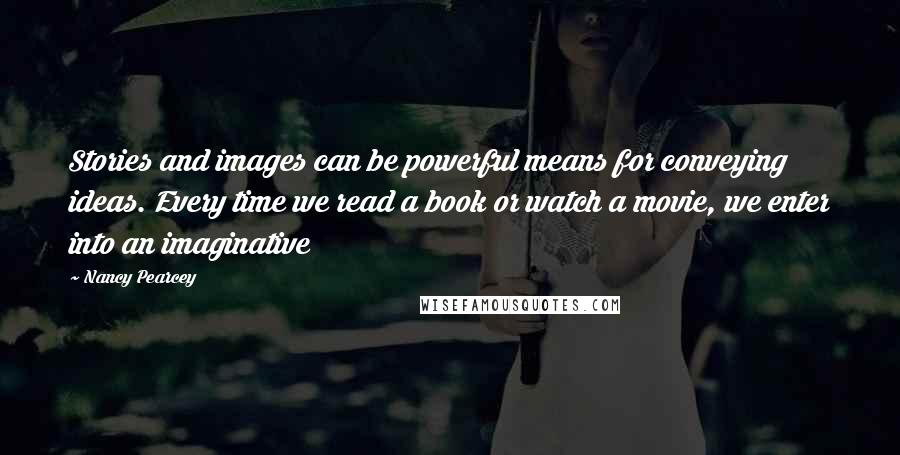 Nancy Pearcey Quotes: Stories and images can be powerful means for conveying ideas. Every time we read a book or watch a movie, we enter into an imaginative