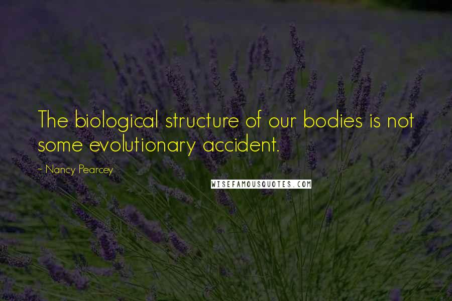 Nancy Pearcey Quotes: The biological structure of our bodies is not some evolutionary accident.