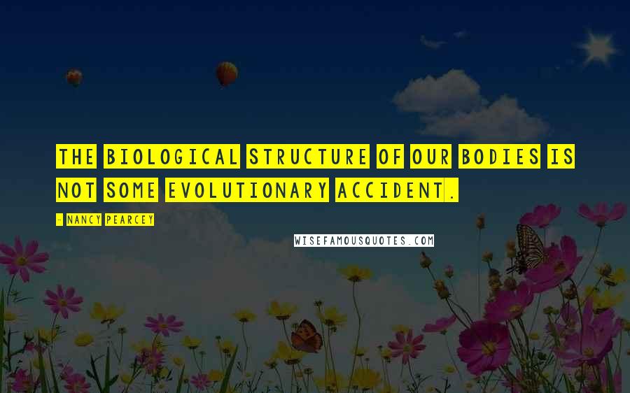 Nancy Pearcey Quotes: The biological structure of our bodies is not some evolutionary accident.