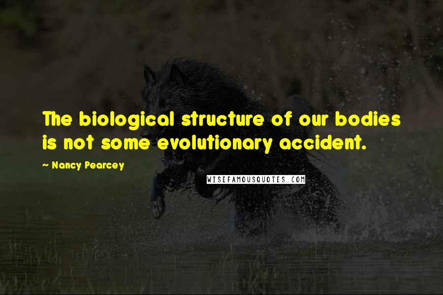 Nancy Pearcey Quotes: The biological structure of our bodies is not some evolutionary accident.